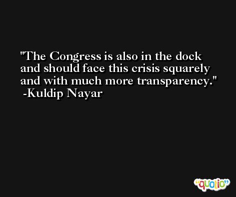 The Congress is also in the dock and should face this crisis squarely and with much more transparency. -Kuldip Nayar