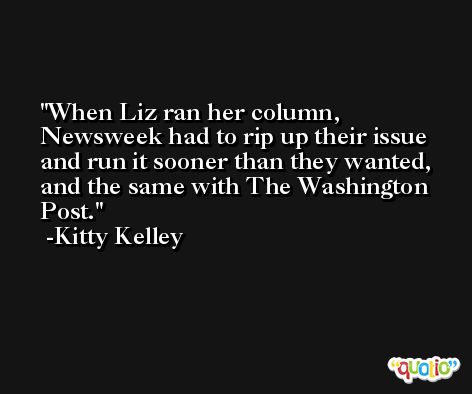 When Liz ran her column, Newsweek had to rip up their issue and run it sooner than they wanted, and the same with The Washington Post. -Kitty Kelley