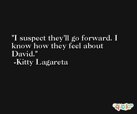I suspect they'll go forward. I know how they feel about David. -Kitty Lagareta