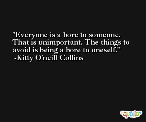 Everyone is a bore to someone. That is unimportant. The things to avoid is being a bore to oneself. -Kitty O'neill Collins