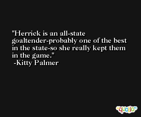 Herrick is an all-state goaltender-probably one of the best in the state-so she really kept them in the game. -Kitty Palmer