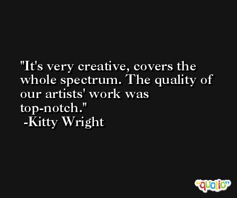 It's very creative, covers the whole spectrum. The quality of our artists' work was top-notch. -Kitty Wright
