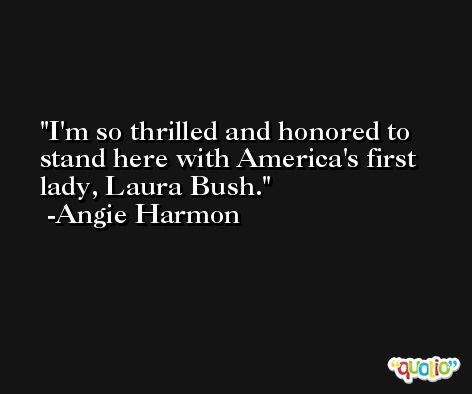 I'm so thrilled and honored to stand here with America's first lady, Laura Bush. -Angie Harmon