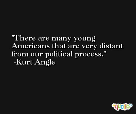 There are many young Americans that are very distant from our political process. -Kurt Angle
