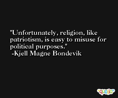 Unfortunately, religion, like patriotism, is easy to misuse for political purposes. -Kjell Magne Bondevik