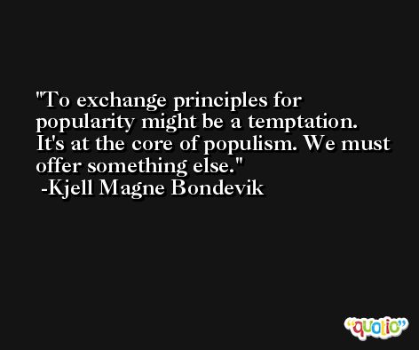 To exchange principles for popularity might be a temptation. It's at the core of populism. We must offer something else. -Kjell Magne Bondevik