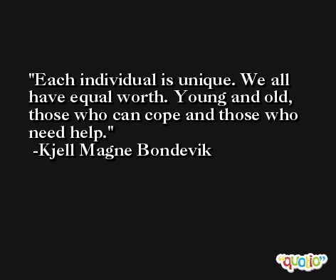 Each individual is unique. We all have equal worth. Young and old, those who can cope and those who need help. -Kjell Magne Bondevik