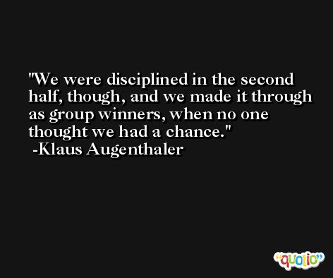 We were disciplined in the second half, though, and we made it through as group winners, when no one thought we had a chance. -Klaus Augenthaler