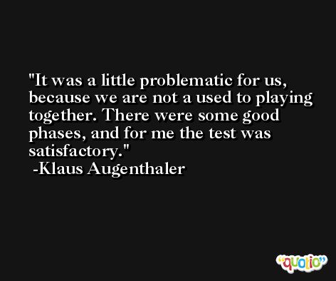 It was a little problematic for us, because we are not a used to playing together. There were some good phases, and for me the test was satisfactory. -Klaus Augenthaler