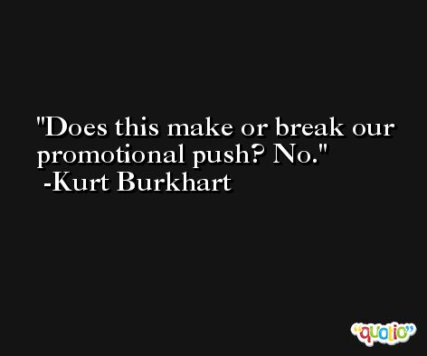 Does this make or break our promotional push? No. -Kurt Burkhart