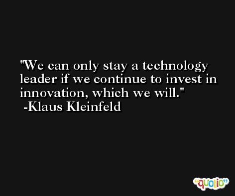 We can only stay a technology leader if we continue to invest in innovation, which we will. -Klaus Kleinfeld