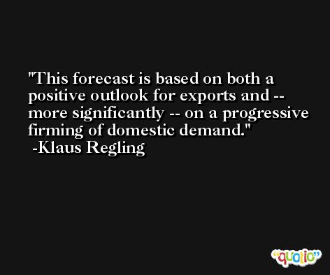 This forecast is based on both a positive outlook for exports and -- more significantly -- on a progressive firming of domestic demand. -Klaus Regling