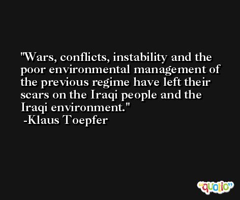 Wars, conflicts, instability and the poor environmental management of the previous regime have left their scars on the Iraqi people and the Iraqi environment. -Klaus Toepfer