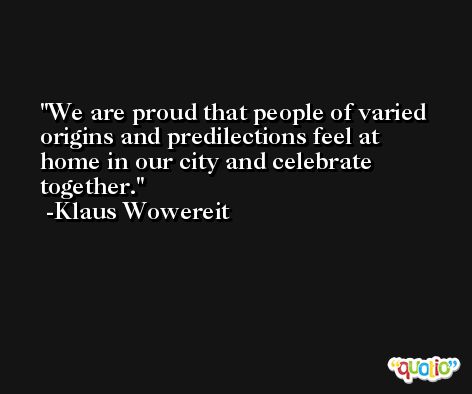 We are proud that people of varied origins and predilections feel at home in our city and celebrate together. -Klaus Wowereit