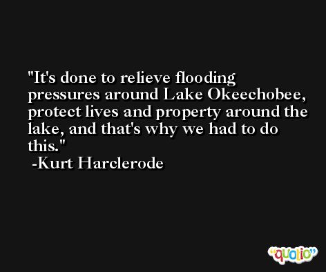 It's done to relieve flooding pressures around Lake Okeechobee, protect lives and property around the lake, and that's why we had to do this. -Kurt Harclerode