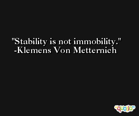 Stability is not immobility. -Klemens Von Metternich