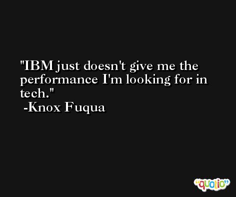 IBM just doesn't give me the performance I'm looking for in tech. -Knox Fuqua