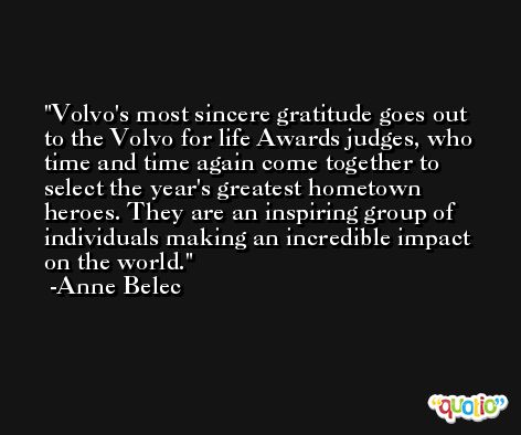 Volvo's most sincere gratitude goes out to the Volvo for life Awards judges, who time and time again come together to select the year's greatest hometown heroes. They are an inspiring group of individuals making an incredible impact on the world. -Anne Belec