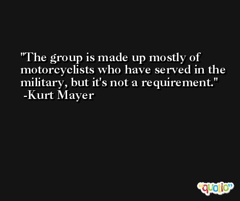 The group is made up mostly of motorcyclists who have served in the military, but it's not a requirement. -Kurt Mayer