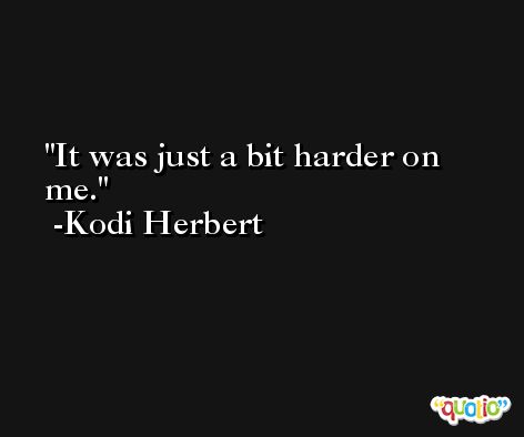 It was just a bit harder on me. -Kodi Herbert