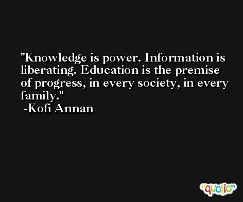 Knowledge is power. Information is liberating. Education is the premise of progress, in every society, in every family. -Kofi Annan