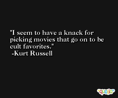I seem to have a knack for picking movies that go on to be cult favorites. -Kurt Russell
