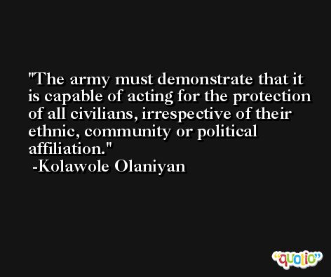The army must demonstrate that it is capable of acting for the protection of all civilians, irrespective of their ethnic, community or political affiliation. -Kolawole Olaniyan