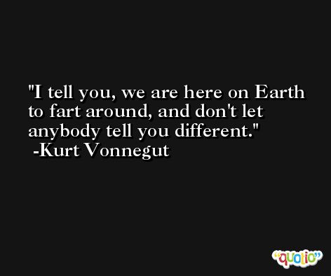 I tell you, we are here on Earth to fart around, and don't let anybody tell you different. -Kurt Vonnegut