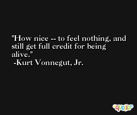 How nice -- to feel nothing, and still get full credit for being alive. -Kurt Vonnegut, Jr.