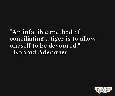 An infallible method of conciliating a tiger is to allow oneself to be devoured. -Konrad Adenauer