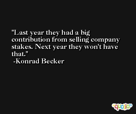 Last year they had a big contribution from selling company stakes. Next year they won't have that. -Konrad Becker