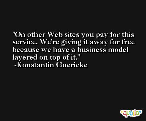On other Web sites you pay for this service. We're giving it away for free because we have a business model layered on top of it. -Konstantin Guericke
