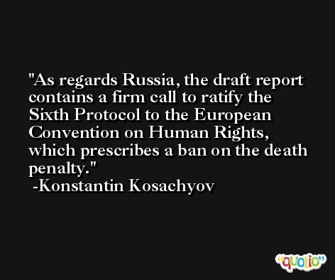 As regards Russia, the draft report contains a firm call to ratify the Sixth Protocol to the European Convention on Human Rights, which prescribes a ban on the death penalty. -Konstantin Kosachyov