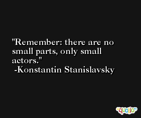 Remember: there are no small parts, only small actors. -Konstantin Stanislavsky