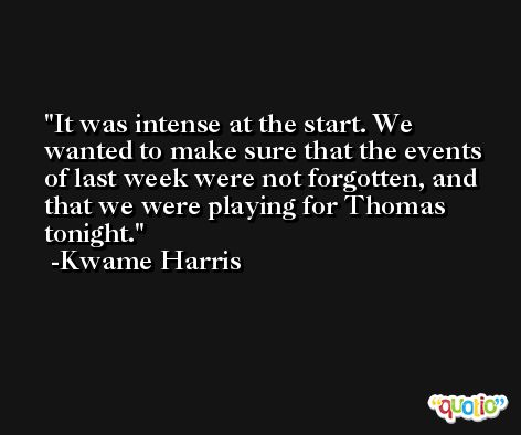 It was intense at the start. We wanted to make sure that the events of last week were not forgotten, and that we were playing for Thomas tonight. -Kwame Harris