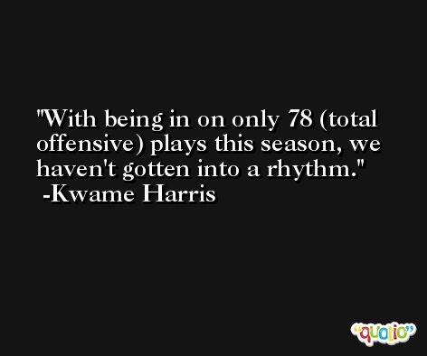 With being in on only 78 (total offensive) plays this season, we haven't gotten into a rhythm. -Kwame Harris