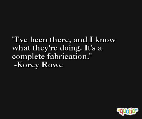 I've been there, and I know what they're doing. It's a complete fabrication. -Korey Rowe