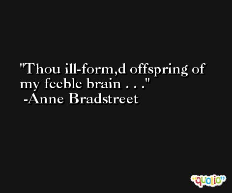 Thou ill-form,d offspring of my feeble brain . . . -Anne Bradstreet