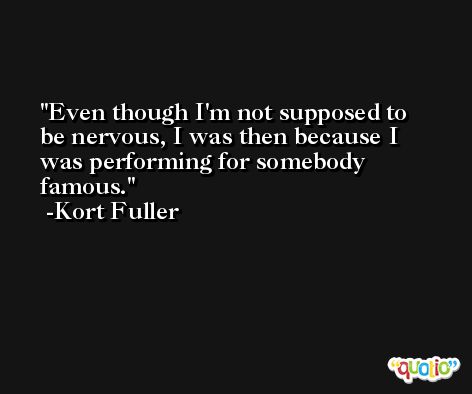 Even though I'm not supposed to be nervous, I was then because I was performing for somebody famous. -Kort Fuller