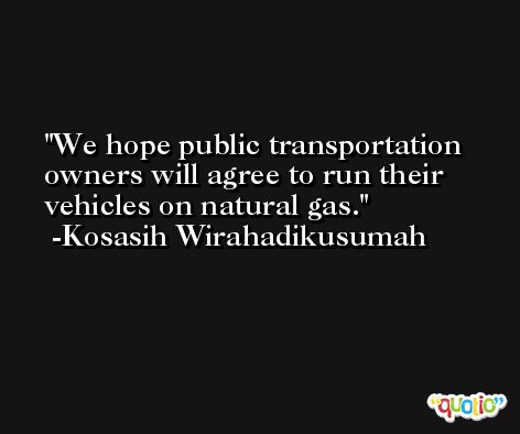 We hope public transportation owners will agree to run their vehicles on natural gas. -Kosasih Wirahadikusumah