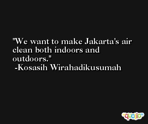 We want to make Jakarta's air clean both indoors and outdoors. -Kosasih Wirahadikusumah