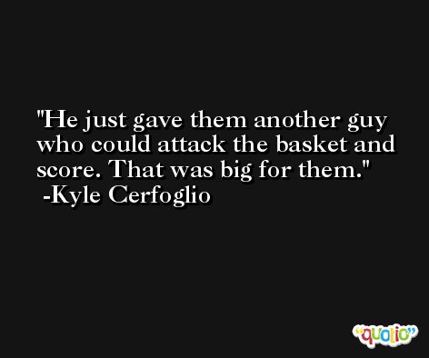 He just gave them another guy who could attack the basket and score. That was big for them. -Kyle Cerfoglio