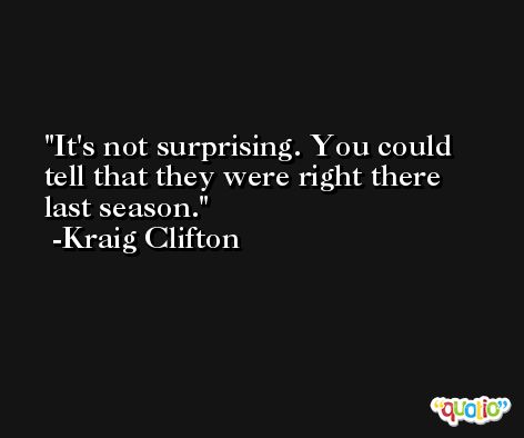It's not surprising. You could tell that they were right there last season. -Kraig Clifton