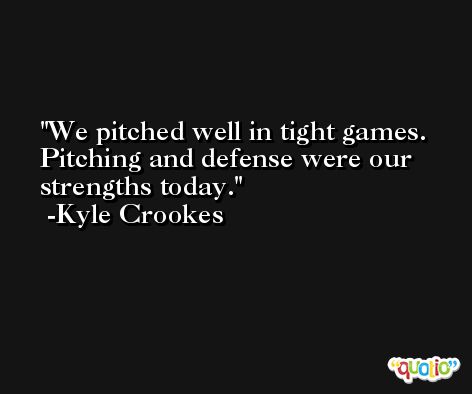 We pitched well in tight games. Pitching and defense were our strengths today. -Kyle Crookes