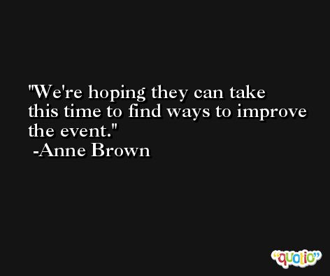 We're hoping they can take this time to find ways to improve the event. -Anne Brown
