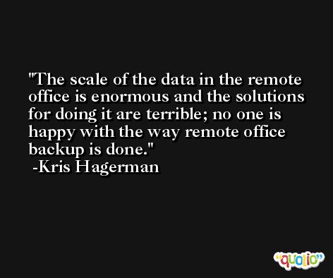 The scale of the data in the remote office is enormous and the solutions for doing it are terrible; no one is happy with the way remote office backup is done. -Kris Hagerman