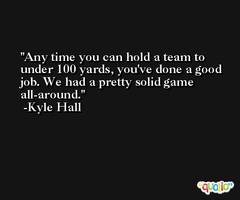 Any time you can hold a team to under 100 yards, you've done a good job. We had a pretty solid game all-around. -Kyle Hall