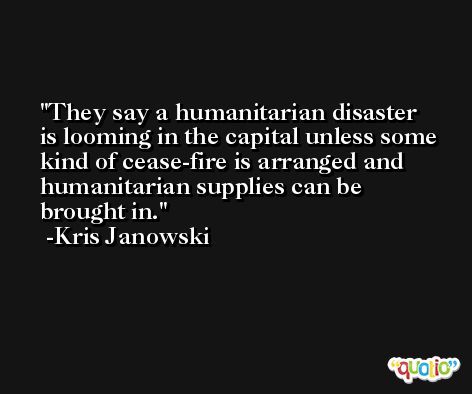 They say a humanitarian disaster is looming in the capital unless some kind of cease-fire is arranged and humanitarian supplies can be brought in. -Kris Janowski
