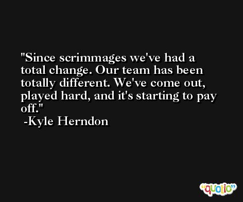 Since scrimmages we've had a total change. Our team has been totally different. We've come out, played hard, and it's starting to pay off. -Kyle Herndon