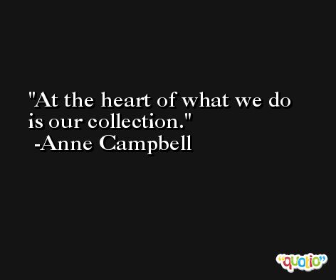 At the heart of what we do is our collection. -Anne Campbell